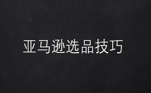 亚马逊选品：选品策略与技巧-如何选择热门产品并成功销售？